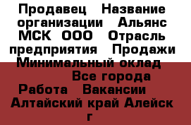 Продавец › Название организации ­ Альянс-МСК, ООО › Отрасль предприятия ­ Продажи › Минимальный оклад ­ 25 000 - Все города Работа » Вакансии   . Алтайский край,Алейск г.